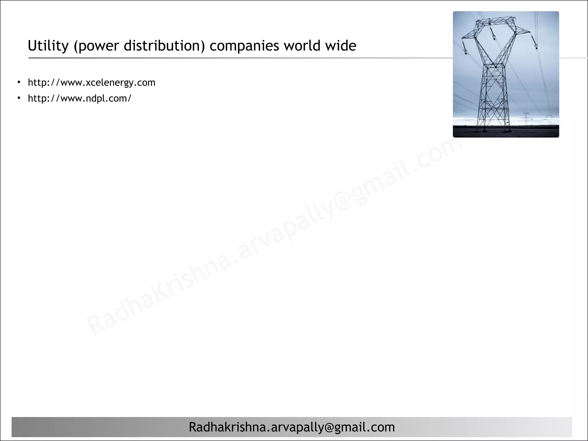 Utility (power distribution) companies world wide

• http://www.xcelenergy.com
• http://www.ndpl.com/




                                                                    il. c om
                                                             g ma
                                                    al ly@
                                               ap
                                        a. arv
                                rishn
                  ha          K
              Rad


                                 Radhakrishna.arvapally@gmail.com
 