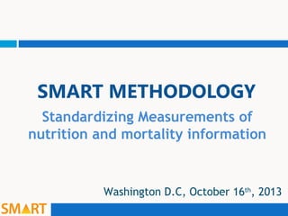 SMART METHODOLOGY
Standardizing Measurements of
nutrition and mortality information

Washington D.C, October 16th, 2013

 