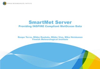 SmartMet Server
Providing INSPIRE Compliant MetOcean Data
Roope Tervo, Mikko Rauhala, Mikko Visa, Mika Heiskanen
Finnish Meteorological Institute
 