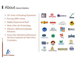 Generix Solutions
AboutGenerixSolutions
 10+ Years of Working Experience
 Serving 1000+ clients
 Highly Experienced Staff
 State of the Art Technology
 Effective, Efficient & Quality
Solutions
 Focus Our Attention & Resources
On Our Customers & Their Own
Customers.
 