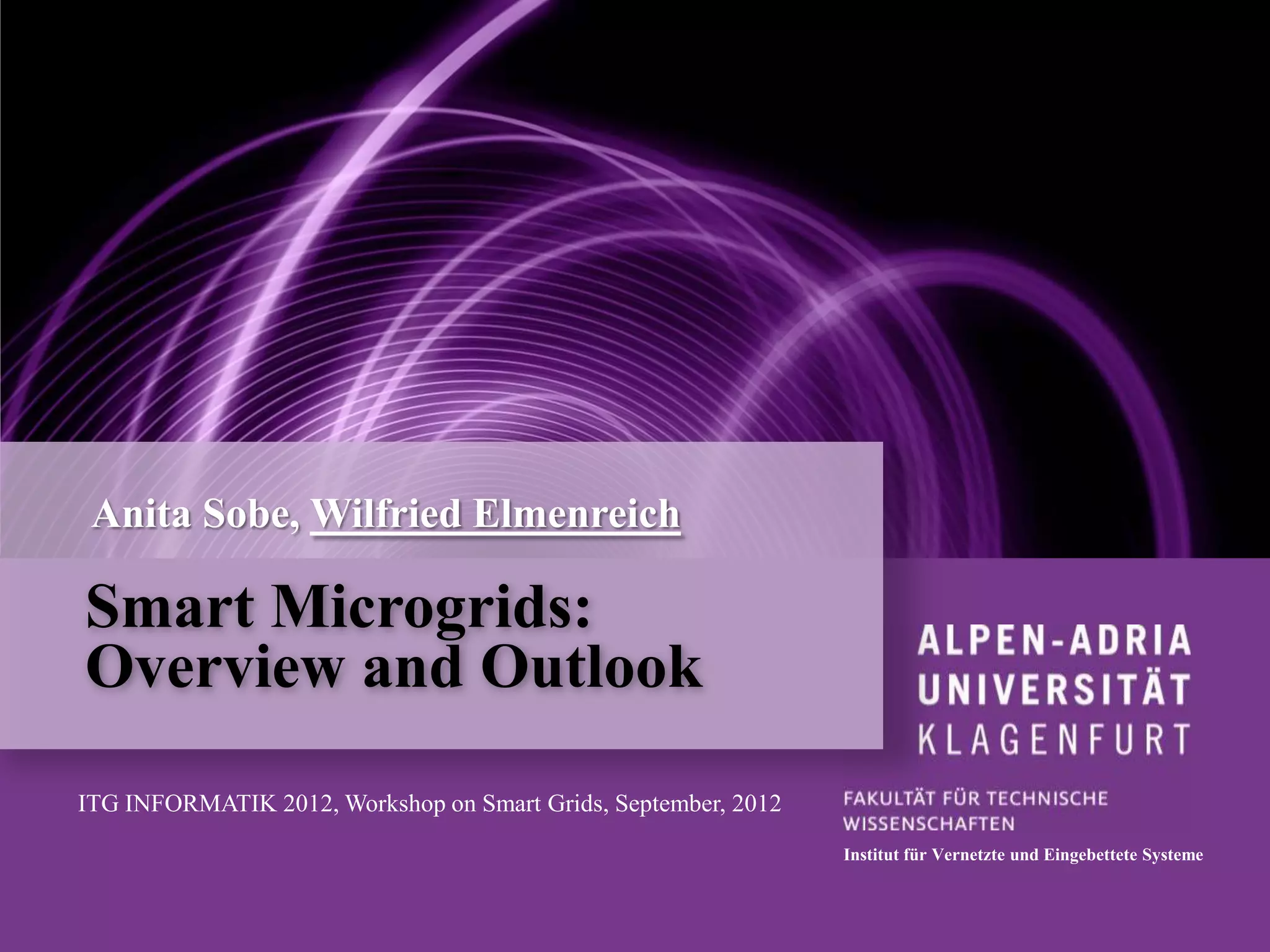 Anita Sobe, Wilfried Elmenreich

Smart Microgrids:
Overview and Outlook
ITG INFORMATIK 2012, Workshop on Smart Grids, September, 2012
                                                                Institut für Vernetzte und Eingebettete Systeme
 
