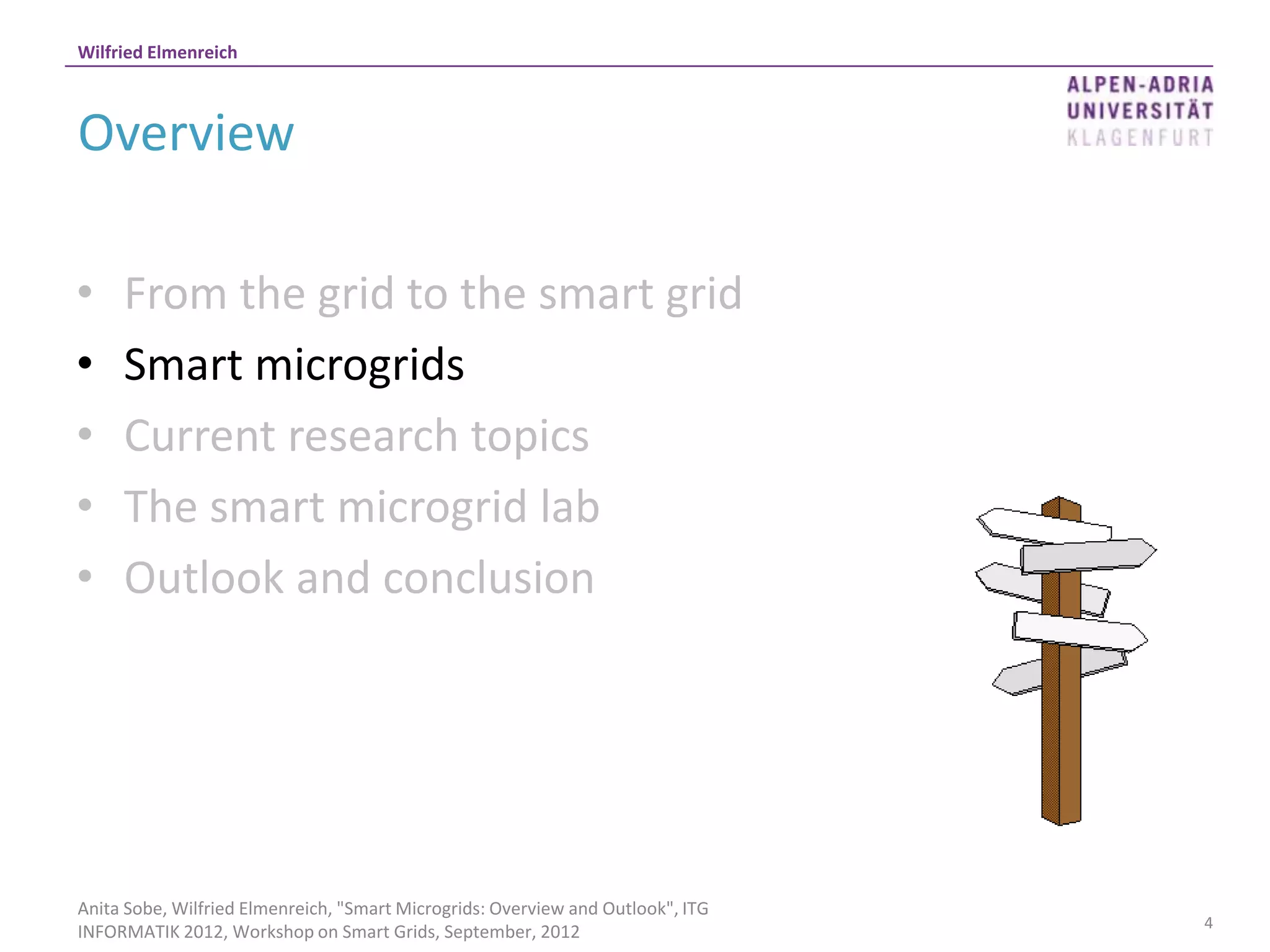 Wilfried Elmenreich



Overview

•    From the grid to the smart grid
•    Smart microgrids
•    Current research topics
•    The smart microgrid lab
•    Outlook and conclusion




Anita Sobe, Wilfried Elmenreich, "Smart Microgrids: Overview and Outlook", ITG
                                                                                 4
INFORMATIK 2012, Workshop on Smart Grids, September, 2012
 