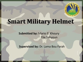 Smart Military Helmet
Submitted by: Mario El Khoury
Elie Sahyoun
Supervised by: Dr. Lama Bou Farah
1
 