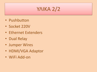 • Pushbutton
• Socket 220V
• Ethernet Extenders
• Dual Relay
• Jumper Wires
• HDMI/VGA Adaptor
• WiFi Add-on
ΥΛΙΚΑ 2/2
 