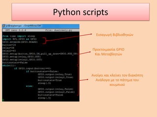 Python scripts
Εισαγωγή Βιβλιοθηκών
Προετοιμασία GPIO
Και Μεταβλητών
Ανοίγει και κλείνει τον διακόπτη
Ανάλογα με το πάτημα του
κουμπιού
 