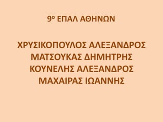ΧΡΥΣΙΚΟΠΟΥΛΟΣ ΑΛΕΞΑΝΔΡΟΣ
ΜΑΤΣΟΥΚΑΣ ΔΗΜΗΤΡΗΣ
ΚΟΥΝΕΛΗΣ ΑΛΕΞΑΝΔΡΟΣ
ΜΑΧΑΙΡΑΣ ΙΩΑΝΝΗΣ
9ο ΕΠΑΛ ΑΘΗΝΩΝ
 