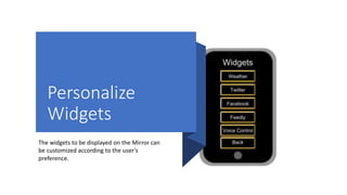Personalize
Widgets
The widgets to be displayed on the Mirror can
be customized according to the user’s
preference.
 
