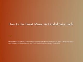 How to Use Smart Mirror As Guided Sales Tool?
Utilising different Smart Mirror functions, retailers can integrate the functionalities into every step of a shopper’s journey in
store. Managers and directors can now have a more direct involvement in shopper’s experience.
 