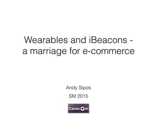 Wearables and iBeacons -
a marriage for e-commerce
Andy Sipos
SM 2015
 