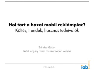 Hol tart a hazai mobil reklámpiac?
  Költés, trendek, hasznos tudnivalók


                   Brindza Gábor
       IAB Hungary mobil munkacsoport vezető




                      2013. április 4.
 
