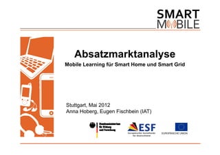 Absatzmarktanalyse
Mobile Learning für Smart Home und Smart Grid




Stuttgart, Mai 2012
Anna Hoberg, Eugen Fischbein (IAT)
 