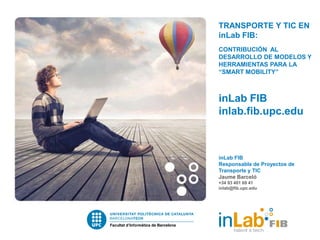 TRANSPORTE Y TIC EN
inLab FIB:
CONTRIBUCIÓN AL
DESARROLLO DE MODELOS Y
HERRAMIENTAS PARA LA
“SMART MOBILITY”



inLab FIB
inlab.fib.upc.edu



inLab FIB
Responsable de Proyectos de
Transporte y TIC
Jaume Barceló
+34 93 401 69 41
inlab@fib.upc.edu
 