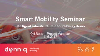 Smart Mobility Seminar
Intelligent infrastructure and traffic systems
Olli Rossi – Project Manager
11.5.2017
 