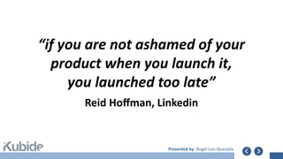Presented by: Ángel Luis Quesada
Reid Hoffman, Linkedin
“if you are not ashamed of your
product when you launch it,
you launched too late”
 