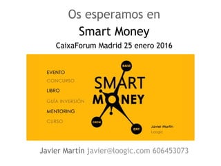 Os esperamos en
Smart Money
CaixaForum Madrid 25 enero 2016
Javier Martín javier@loogic.com 606453073
 