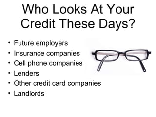 Who Looks At Your Credit These Days? Future employers Insurance companies Cell phone companies Lenders Other credit card companies Landlords 