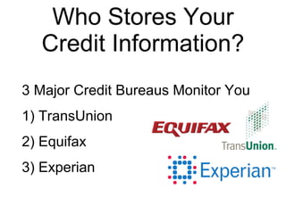Who Stores Your Credit Information? 3 Major Credit Bureaus Monitor You  1) TransUnion 2) Equifax 3) Experian  