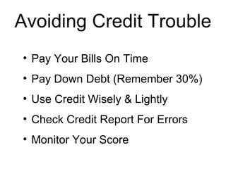 Avoiding Credit Trouble Pay Your Bills On Time Pay Down Debt (Remember 30%) Use Credit Wisely & Lightly Check Credit Report For Errors Monitor Your Score 