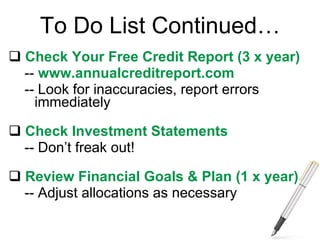 To Do List Continued… Check Your Free Credit Report (3 x year) --  www.annualcreditreport.com -- Look for inaccuracies, report errors  immediately Check Investment Statements -- Don’t freak out! Review Financial Goals & Plan (1 x year) -- Adjust allocations as necessary 