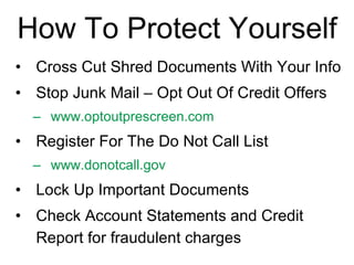 How To Protect Yourself Cross Cut Shred Documents With Your Info Stop Junk Mail – Opt Out Of Credit Offers www.optoutprescreen.com   Register For The Do Not Call List www.donotcall.gov   Lock Up Important Documents Check Account Statements and Credit Report for fraudulent charges 