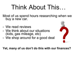 Think About This… Most of us spend hours researching when we buy a new car. We read reviews We think about our situations  (kids, gas mileage, etc) We shop around for a good deal Yet, many of us don’t do this with our finances? 