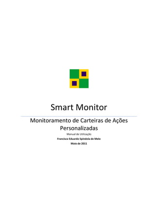 Smart Monitor
Monitoramento de Carteiras de Ações
         Personalizadas
                Manual de Utilização
         Francisco Eduardo Spindola de Melo
                   Maio de 2011
 