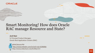 1
Smart Monitoring! How does Oracle
RAC manage Resource and State?
Copyright © 2019 Oracle and/or its affiliates.
Anil Nair
Sr Principal Product Manager,
Oracle Real Application Clusters (RAC)
@RACMasterPM
http://www.linkedin.com/in/anil-nair-01960b6
http://www.slideshare.net/AnilNair27/
 