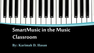 SmartMusic in the Music
Classroom
By: Karimah D. Hasan

 