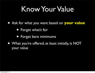KnowYourValue
• Ask for what you want based on your value
• Forget what’s fair
• Forget bare minimums
• What you’re offered, at least initially, is NOT
your value
Friday, May 31, 13
 