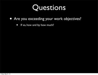 Questions
• Are you exceeding your work objectives?
• If so, how and by how much?
Friday, May 31, 13
 