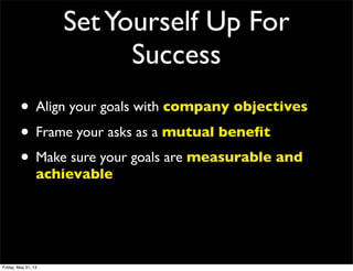 SetYourself Up For
Success
• Align your goals with company objectives
• Frame your asks as a mutual beneﬁt
• Make sure your goals are measurable and
achievable
Friday, May 31, 13
 