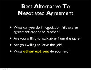 Best Alternative To
Negotiated Agreement
• What can you do if negotiation fails and an
agreement cannot be reached?
• Are you willing to walk away from the table?
• Are you willing to leave this job?
• What other options do you have?
Friday, May 31, 13
 