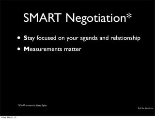 SMART Negotiation*
• Stay focused on your agenda and relationship
• Measurements matter
By Ji Eun (Jamie) Lee
*SMART acronym by Gwen Taylor
Friday, May 31, 13
 