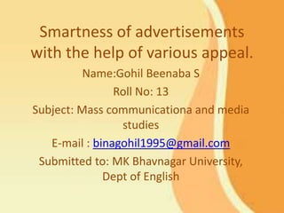 Smartness of advertisements
with the help of various appeal.
Name:Gohil Beenaba S
Roll No: 13
Subject: Mass communicationa and media
studies
E-mail : binagohil1995@gmail.com
Submitted to: MK Bhavnagar University,
Dept of English
 