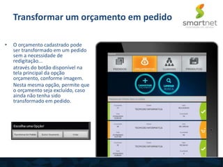 • O orçamento cadastrado pode
ser transformado em um pedido
sem a necessidade de
redigitação...
através do botão disponível na
tela principal da opção
orçamento, conforme imagem.
Nesta mesma opção, permite que
o orçamento seja excluído, caso
ainda não tenha sido
transformado em pedido.
Transformar um orçamento em pedido
 