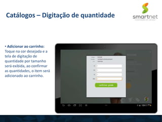 • Adicionar ao carrinho:
Toque na cor desejada e a
tela de digitação de
quantidade por tamanho
será exibida, ao confirmar
as quantidades, o item será
adicionado ao carrinho.
Catálogos – Digitação de quantidade
 