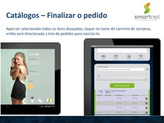 Catálogos – Finalizar o pedido
Após ter selecionado todos os itens desejados, toque no ícone do carrinho de compras,
então será direcionado a tela de pedidos para concluí-lo.
 