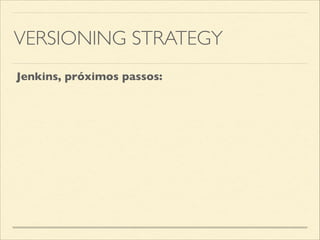 VERSIONING STRATEGY
Jenkins, próximos passos:
 
