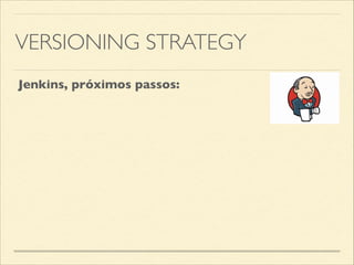VERSIONING STRATEGY
Jenkins, próximos passos:
Conﬁgurar o Jenkins realizar o build da aplicação, executar os testes
integrados, preparar a tag da versão no SVN, publicar o artefato no
repositório remoto e por ﬁm, efetuar o deploy da aplicação em ambiente
de testes.
 