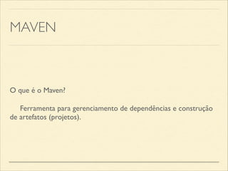 MAVEN
O que é o Maven?	

	

 Ferramenta para gerenciamento de dependências e construção
de artefatos (projetos).
 