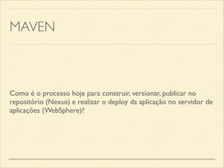 MAVEN
Como é o processo hoje para construir, versionar, publicar no
repositório (Nexus) e realizar o deploy da aplicação no servidor de
aplicações (WebSphere)?
 