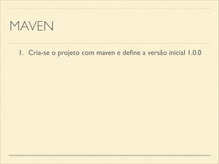 MAVEN
1.	

 Cria-se o projeto com maven e deﬁne a versão inicial 1.0.0
 