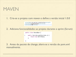 MAVEN
1.	

 Cria-se o projeto com maven e deﬁne a versão inicial 1.0.0
2.	

 Adiciona funcionalidades ao projeto durante o sprint (Scrum)
3.	

 Antes do pacote de change, altera-se a versão do pom.xml
manualmente.
 