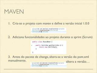 MAVEN
1.	

 Cria-se o projeto com maven e deﬁne a versão inicial 1.0.0
2.	

 Adiciona funcionalidades ao projeto durante o sprint (Scrum)
3.	

 Antes do pacote de change, altera-se a versão do pom.xml
manualmente. altera a versão…
 