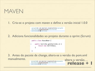 MAVEN
1.	

 Cria-se o projeto com maven e deﬁne a versão inicial 1.0.0
2.	

 Adiciona funcionalidades ao projeto durante o sprint (Scrum)
3.	

 Antes do pacote de change, altera-se a versão do pom.xml
manualmente. altera a versão…
release + 1
 