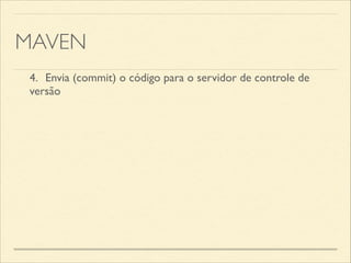 MAVEN
4.	

 Envia (commit) o código para o servidor de controle de
versão
 