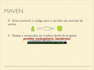 MAVEN
4.	

 Envia (commit) o código para o servidor de controle de
versão
5.	

 Realiza a construção do artefato (build do projeto)
proﬁle websphere, lembrou?
 