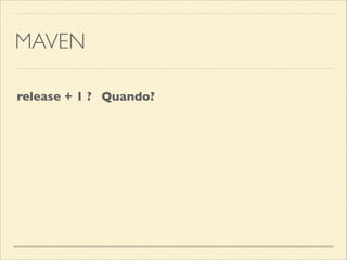 MAVEN
release + 1 ? Quando?
 