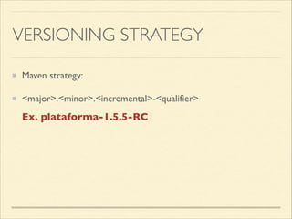 VERSIONING STRATEGY
Maven strategy:	

<major>.<minor>.<incremental>-<qualiﬁer>
Ex. plataforma-1.5.5-RC
 