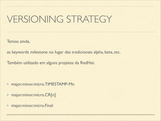 VERSIONING STRATEGY
Temos ainda,	

as keywords milestone no lugar das tradicionais alpha, beta, etc. 	

Também utilizado em alguns projetos da RedHat.	

!
major.minor.micro.TIMESTAMP-Mn	

major.minor.micro.CR[n]	

major.minor.micro.Final
 
